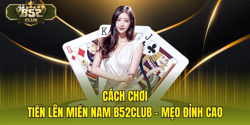 Cách Chơi Tiến Lên Miền Nam B52CLUB – Mẹo Đỉnh Cao
