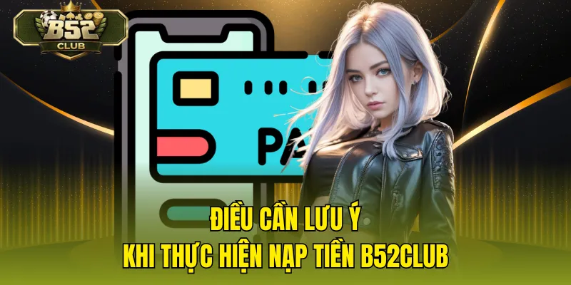 Điều cần lưu ý khi thực hiện nạp tiền B52CLUB