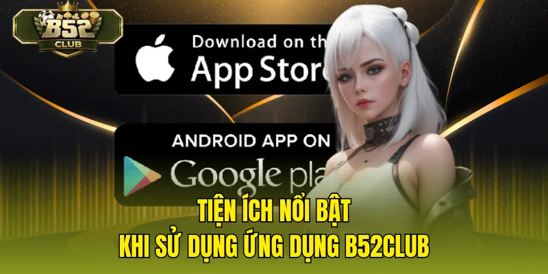 Tiện ích nổi bật khi sử dụng ứng dụng B52CLUB